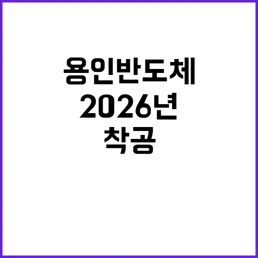 ‘용인 반도체’ 착공 2026년으로 앞당겨졌다!