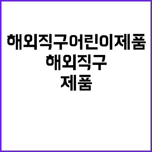 해외직구 어린이제품 부적합 정보 선제적 공개!