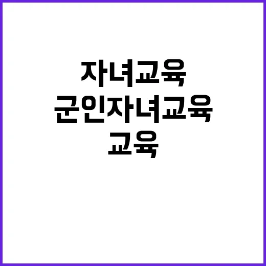 군인 자녀 교육 기회 불안정성 해소의 새로운 시작!