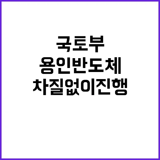 국토부 “용인 반도체 차질 없이 진행된다”