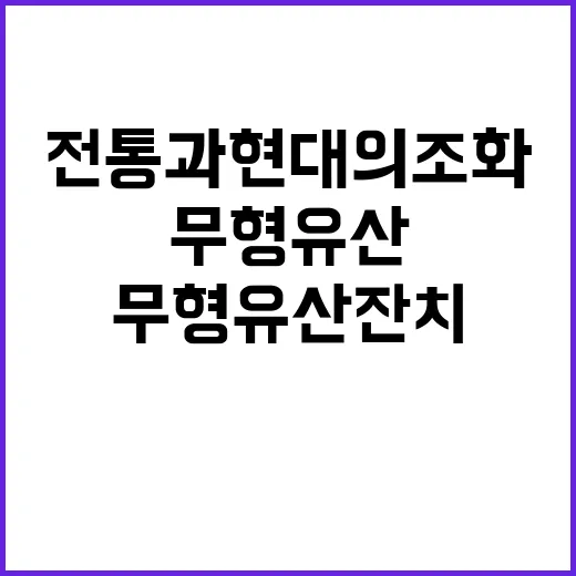 무형유산 잔치 전통과 현대의 조화가 펼쳐진다!