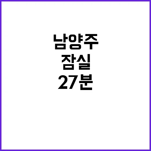 지하철 개통! 남양주에서 잠실까지 27분 이동 가능!