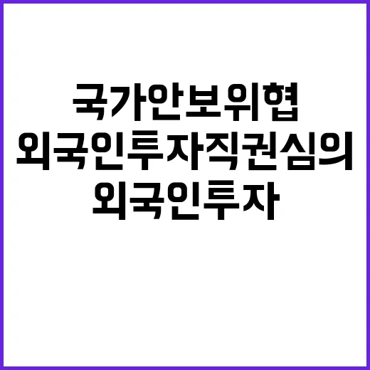 국가안보 위협 외국인 투자 직권심의 공개된다!