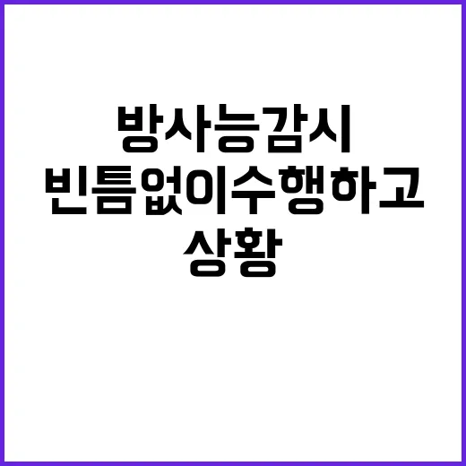 방사능 감시 빈틈없이 수행하고 있는 상황 공개!