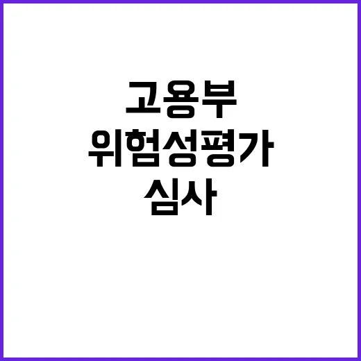 위험성평가 고용부의 심사 강화 왜 중요한가?