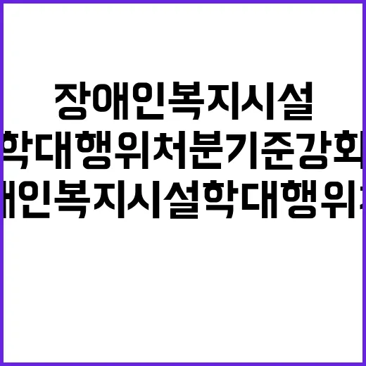 장애인복지시설 학대행위 처분기준 강화 권고!