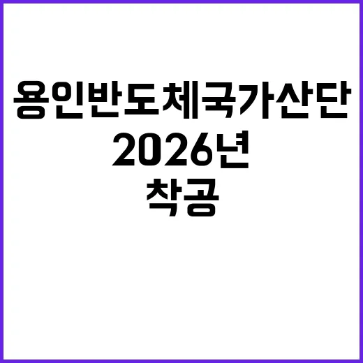 용인 반도체 국가산단 착공 2026년으로 당겨졌다!