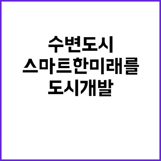 수변도시 개발 변화 스마트한 미래를 만나다!