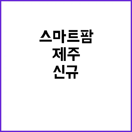 스마트팜 선정 양양·제주 지역의 신규 기회!