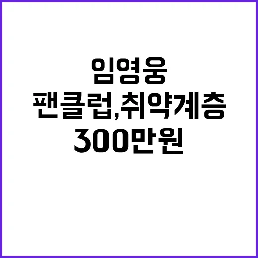 임영웅 팬클럽, 취약계층에 300만원 기부!