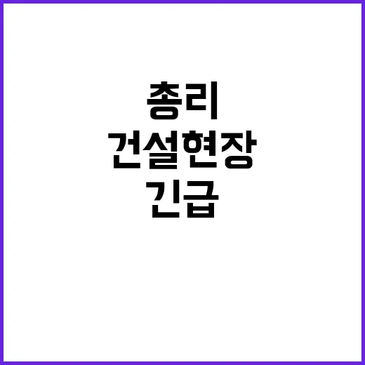 건설현장 중단 한 총리의 긴급 요청!