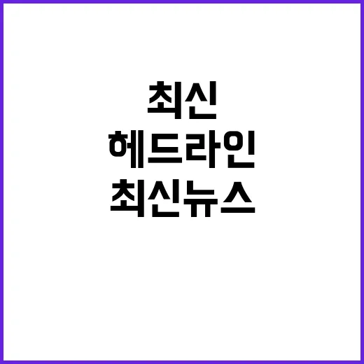 헤드라인 최신 뉴스 중요한 사건들 지금 확인하세요!