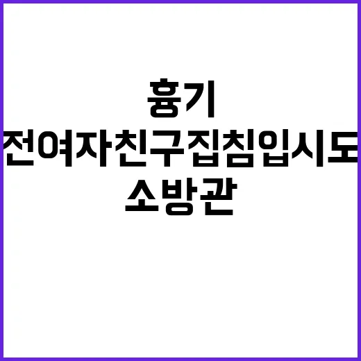 흉기 소방관 전 여자친구 집 침입 시도 구속!