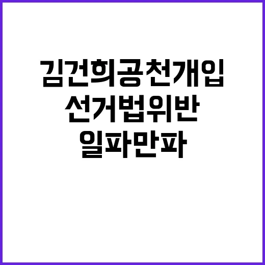 김건희 공천개입 선거법 위반 논란 일파만파!