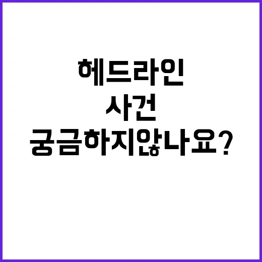 헤드라인 지금 가장 핫한 사건들 궁금하지 않나요?