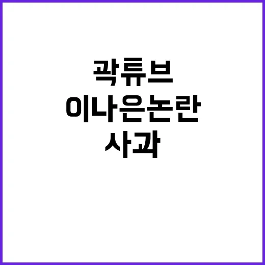 이나은 논란 곽튜브의 솔직한 반성 담긴 사과