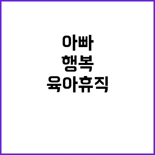 육아휴직 확대! 아빠와 함께하는 행복한 육아.