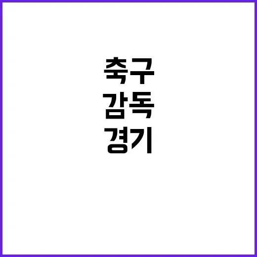 축구 중동 경기 결과에 따른 감독 교체 예고!