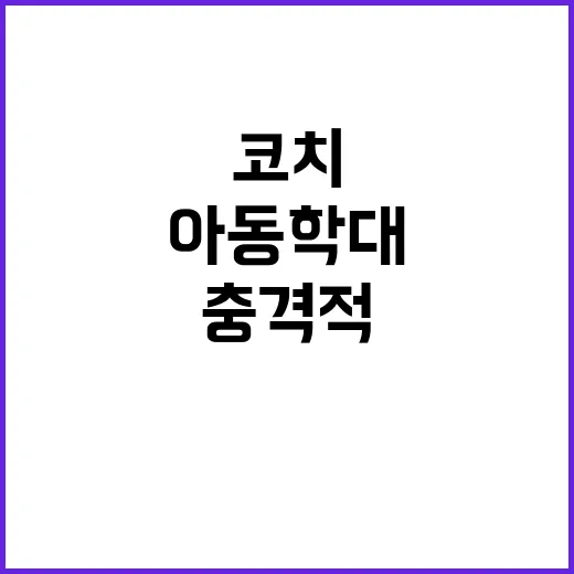 ‘아동학대’ 코치의 충격적 사실 공개!