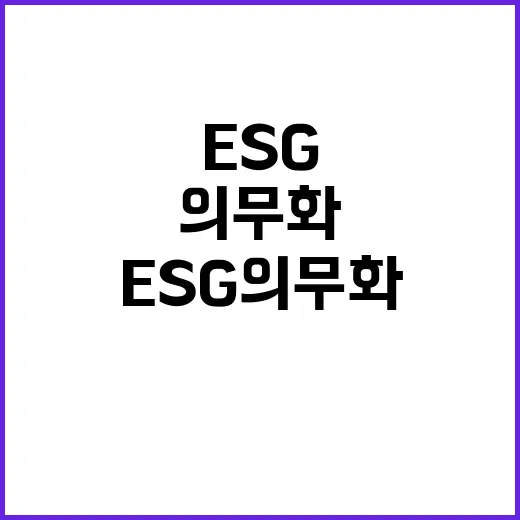 “ESG 의무화 향후 시기 변화 예고!”