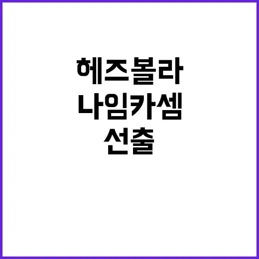 헤즈볼라 나임 카셈 신임 수장 선출 소식!