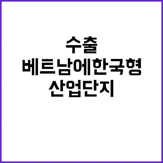 산업단지 베트남에 한국형 수출기지로 성장한다!