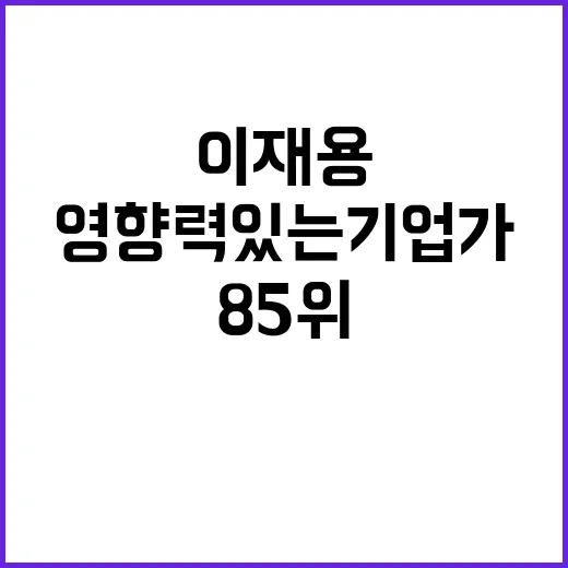 이재용 영향력 있는 기업가 85위 선정의 비밀!