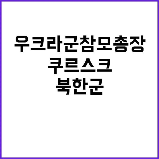 우크라군 참모총장 북한 군 쿠르스크서 전투 참전!