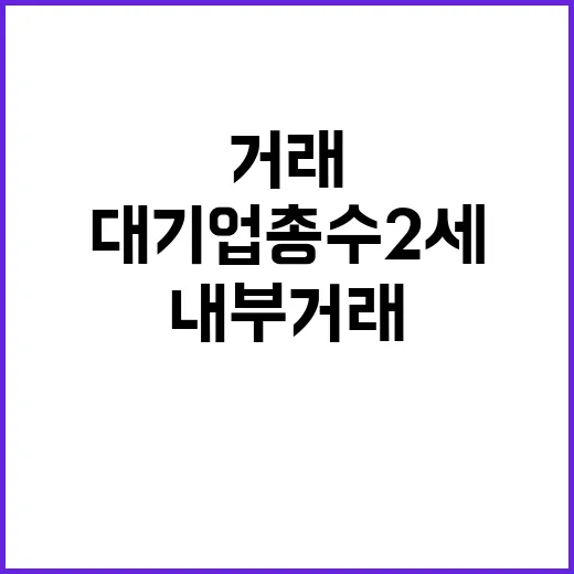 내부거래 대기업 총수 2세의 비밀 공개!