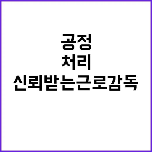 고용부 신뢰받는 근로감독을 위한 공정 처리 노력!