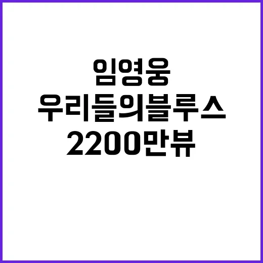 임영웅 우리들의 블루스 2200만뷰 돌파 소식!