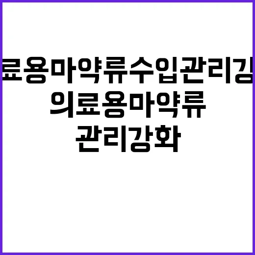 의료용 마약류 수입관리 강화로 변화 예고!