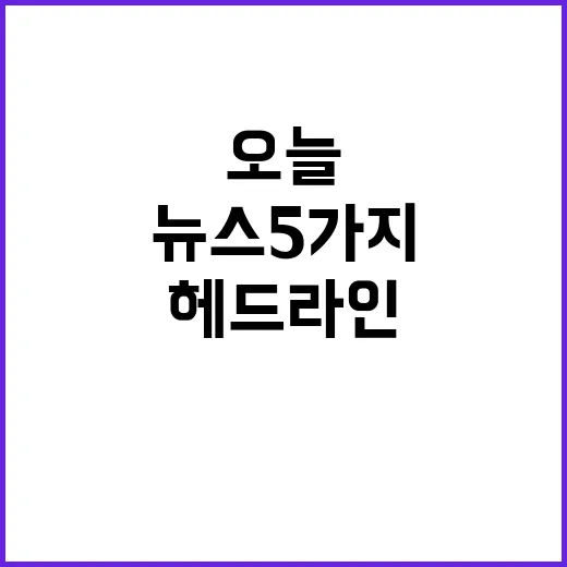 헤드라인 오늘의 중요한 뉴스 5가지 확인하기!