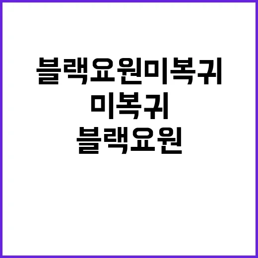 블랙요원 미복귀 국…