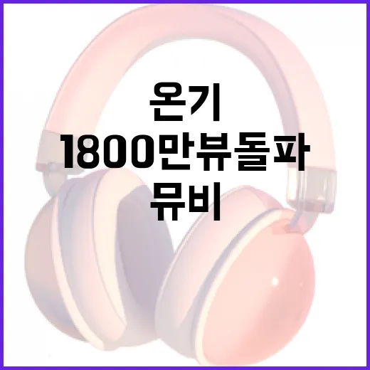 온기 뮤비 1800만뷰 돌파! 팬들 반응 폭발!