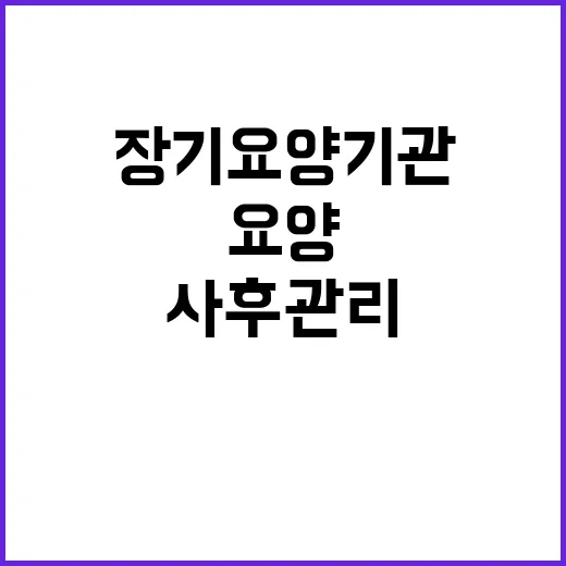 장기요양기관 사후관리 복지부의 새로운 방침 공개!