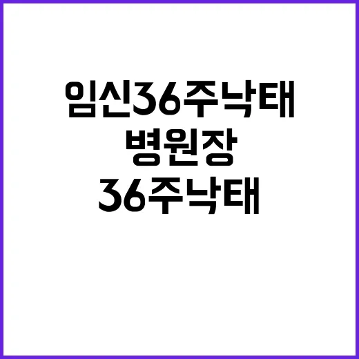 임신 36주 낙태 진실 병원장 발언 충격 공개!