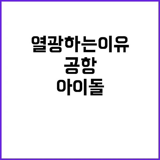 아이돌 공항 도착 팬들 열광하는 이유는?