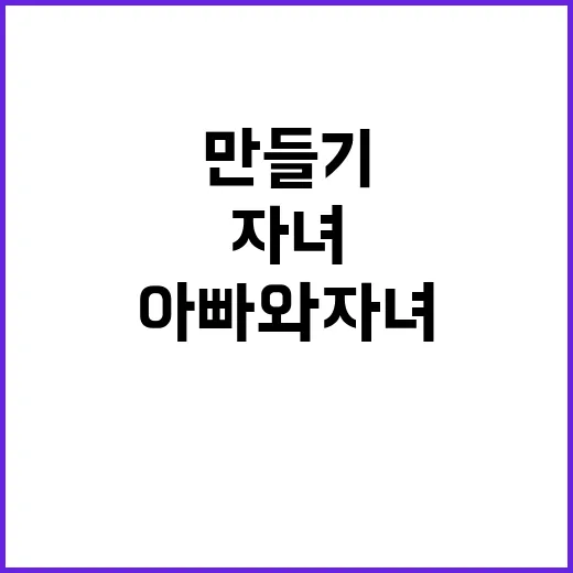 미션 아빠와 자녀의 특별한 시간 만들기!