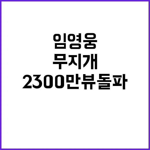 ‘무지개’ 2300만뷰 돌파! 임영웅의 놀라운 성과!