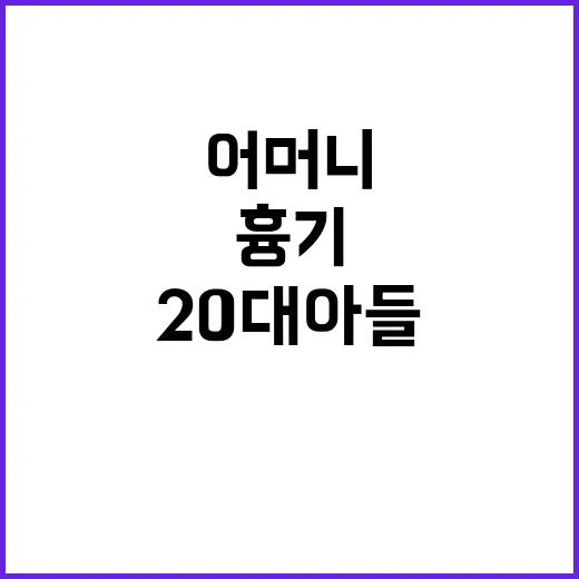 폭력 사태 20대 아들 어머니에게 흉기 휘두르다!