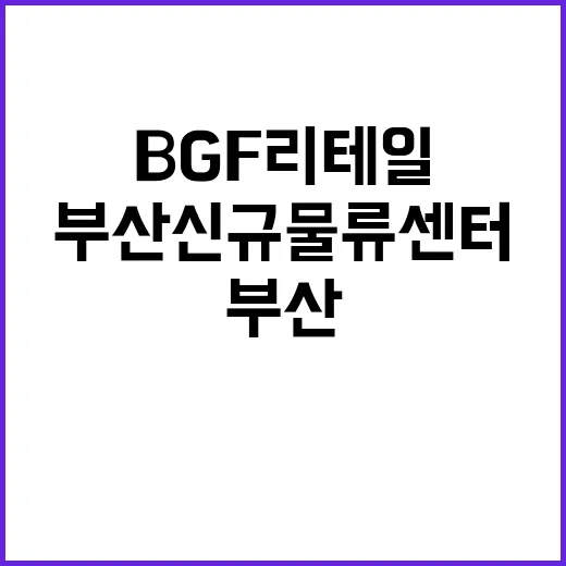 부산 신규 물류센터 BGF리테일의 비밀이 밝혀진다!