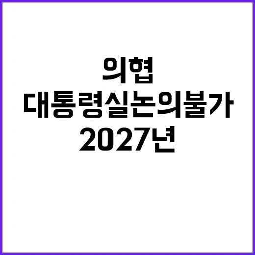 의협 2027년 논의 – 대통령실 논의 불가 대립!