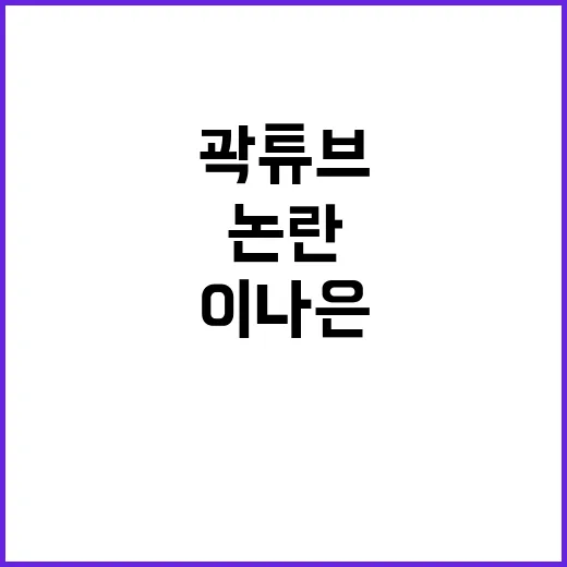 이나은 논란 곽튜브의 솔직한 반응과 진실은?