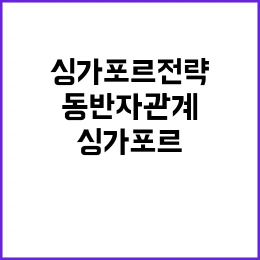 핵심 파트너 싱가포르 전략동반자 관계의 새로운 전환!