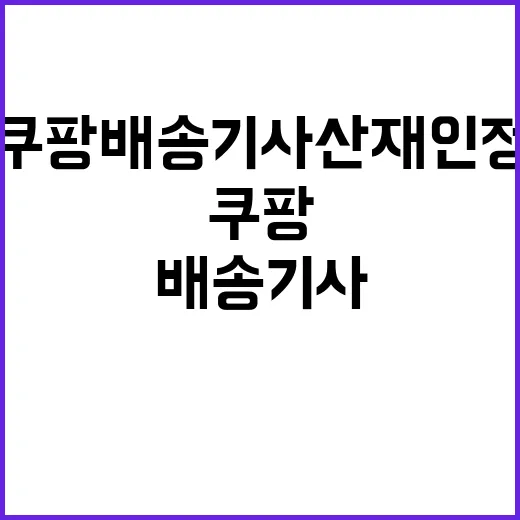 “쿠팡 배송기사 산재 인정 소식에 모두 놀라!”