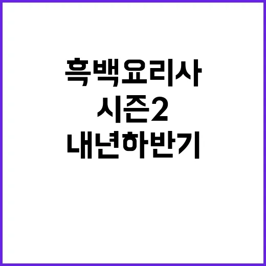 흑백요리사 시즌2 내년 하반기 기대감 폭발!