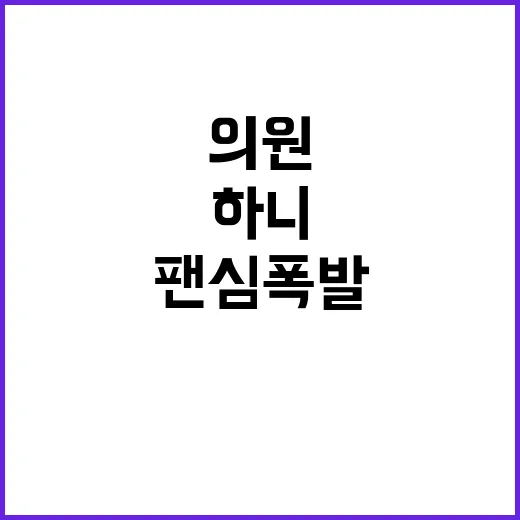 하니 팬심 폭발 의원님들 반응은? 궁금증 증폭!