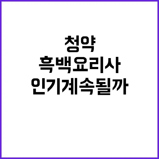 흑백요리사 청약 인기 계속될까? 클릭 필수!