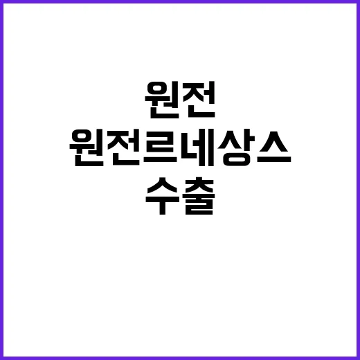 원전 르네상스 수출 확대의 새로운 기회!